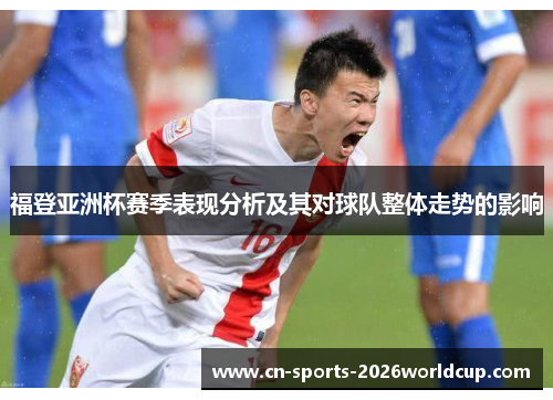 福登亚洲杯赛季表现分析及其对球队整体走势的影响 福登亚洲杯赛季表现分析及其对球队整体走势的影响