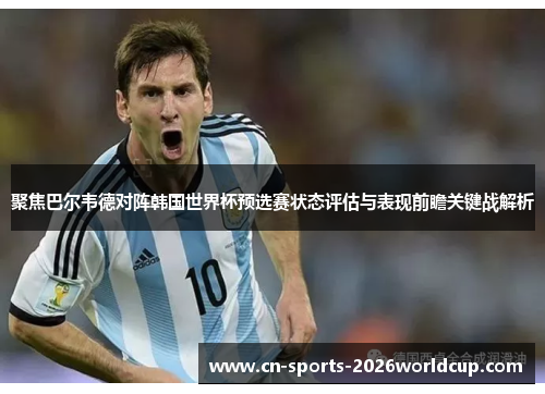 聚焦巴尔韦德对阵韩国世界杯预选赛状态评估与表现前瞻关键战解析 聚焦巴尔韦德对阵韩国世界杯预选赛状态评估与表现前瞻关键战解析