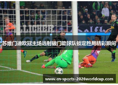 苏维门迪欧冠主场远射破门助球队锁定胜局精彩瞬间 苏维门迪欧冠主场远射破门助球队锁定胜局精彩瞬间