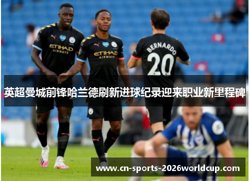 英超曼城前锋哈兰德刷新进球纪录迎来职业新里程碑 英超曼城前锋哈兰德刷新进球纪录迎来职业新里程碑